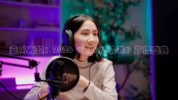 乘风再起：2026《乘风总决赛》直播盛典